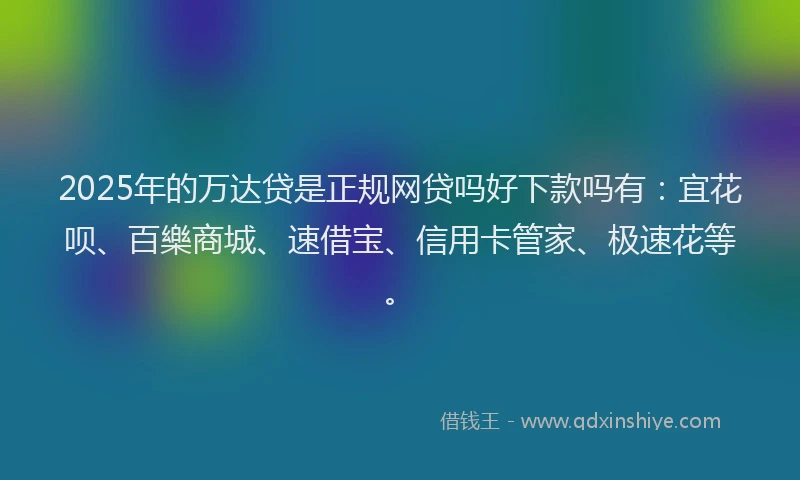 2025年的万达贷是正规网贷吗好下款吗有：宜花呗、百樂商城、速借宝、信用卡管家、极速花等。