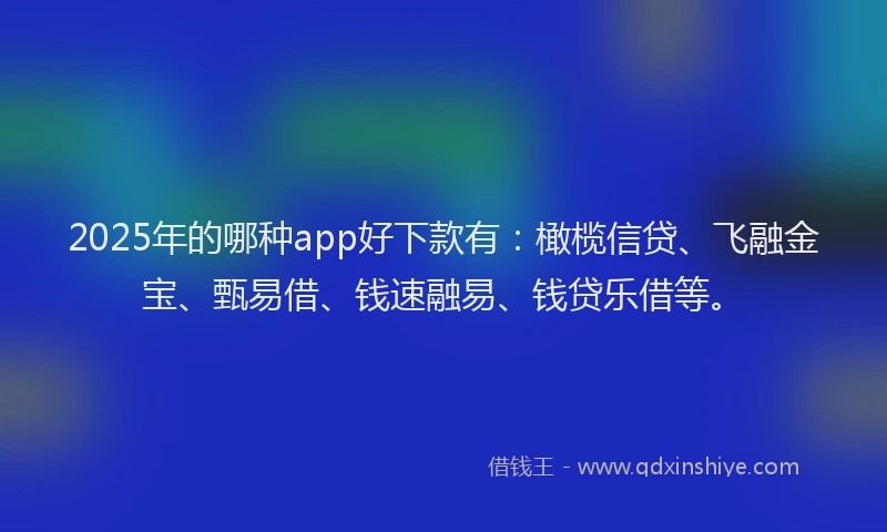 2025年的哪种app好下款有：橄榄信贷、飞融金宝、甄易借、钱速融易、钱贷乐借等。