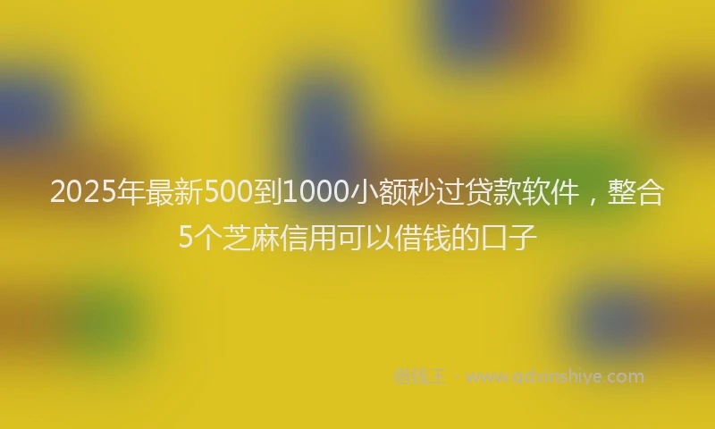 2025年最新500到1000小额秒过贷款软件，整合5个芝麻信用可以借钱的口子