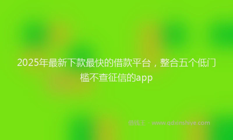 2025年最新下款最快的借款平台，整合五个低门槛不查征信的app