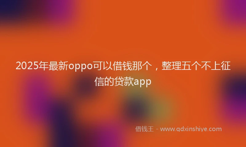 2025年最新oppo可以借钱那个，整理五个不上征信的贷款app