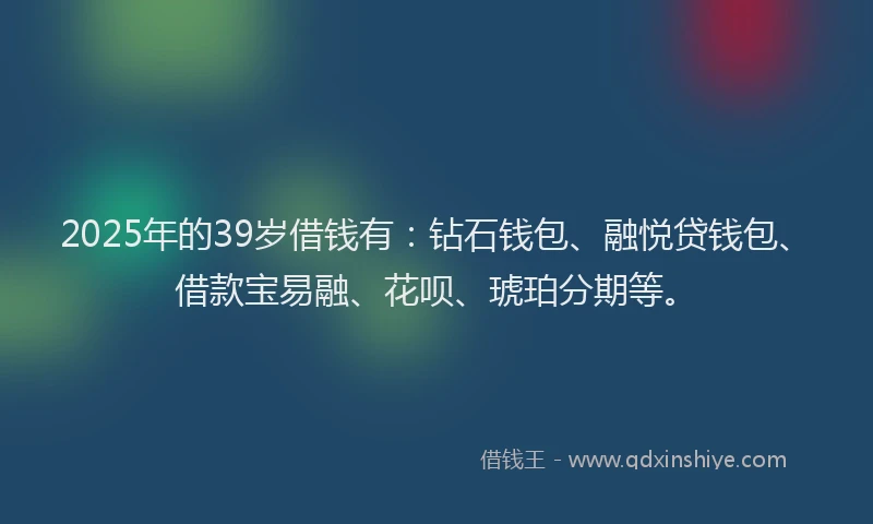 2025年的39岁借钱有：钻石钱包、融悦贷钱包、借款宝易融、花呗、琥珀分期等。