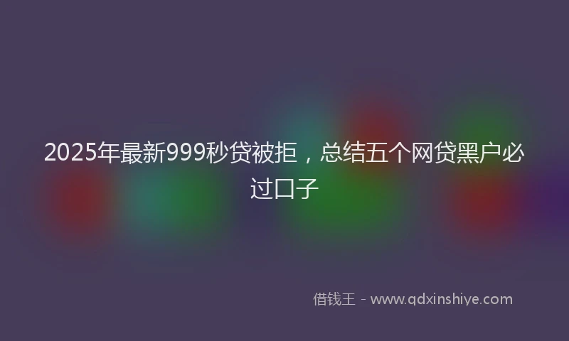 2025年最新999秒贷被拒，总结五个网贷黑户必过口子