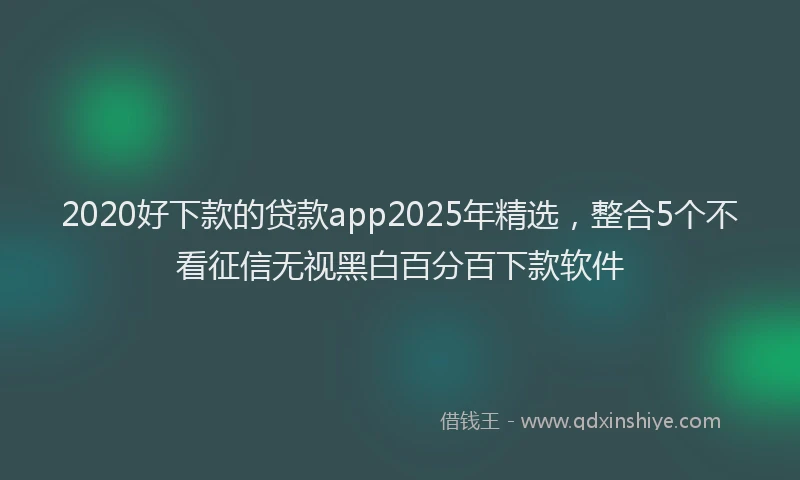 2020好下款的贷款app2025年精选，整合5个不看征信无视黑白百分百下款软件