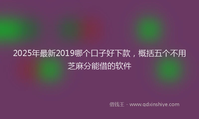 2025年最新2019哪个口子好下款，概括五个不用芝麻分能借的软件