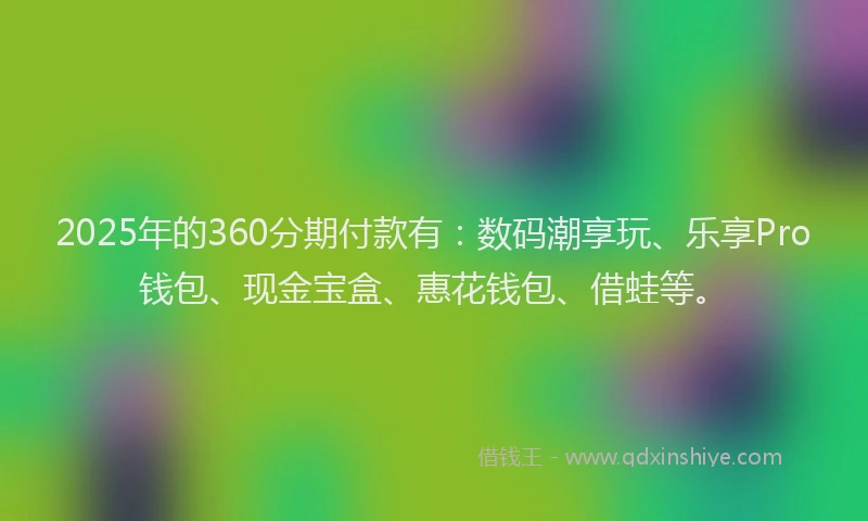 2025年的360分期付款有：数码潮享玩、乐享Pro钱包、现金宝盒、惠花钱包、借蛙等。
