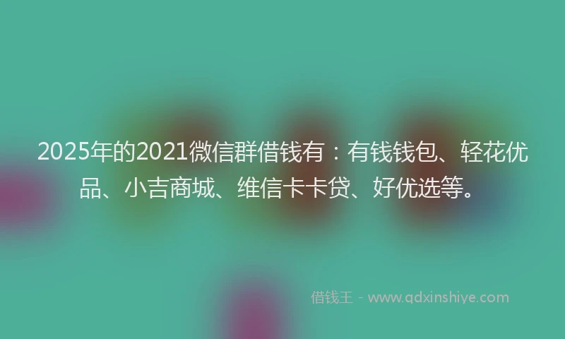 2025年的2021微信群借钱有：有钱钱包、轻花优品、小吉商城、维信卡卡贷、好优选等。