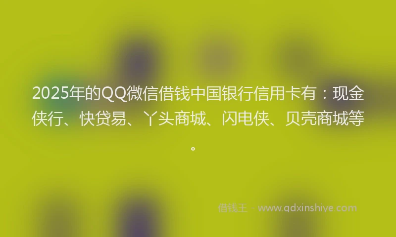 2025年的QQ微信借钱中国银行信用卡有：现金侠行、快贷易、丫头商城、闪电侠、贝壳商城等。