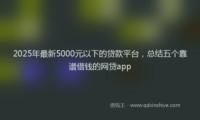 2025年最新5000元以下的贷款平台，总结五个靠谱借钱的网贷app
