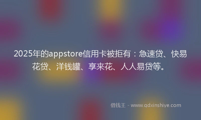 2025年的appstore信用卡被拒有：急速贷、快易花贷、洋钱罐、享来花、人人易贷等。