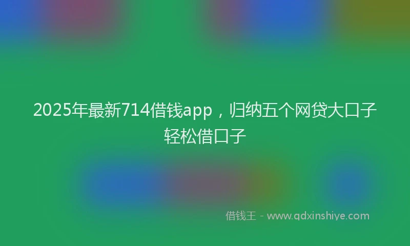 2025年最新714借钱app，归纳五个网贷大口子轻松借口子