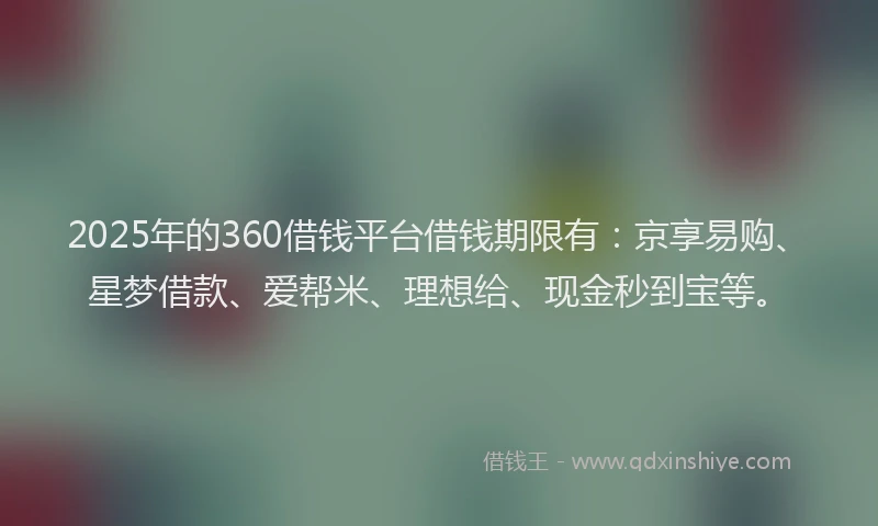2025年的360借钱平台借钱期限有：京享易购、星梦借款、爱帮米、理想给、现金秒到宝等。
