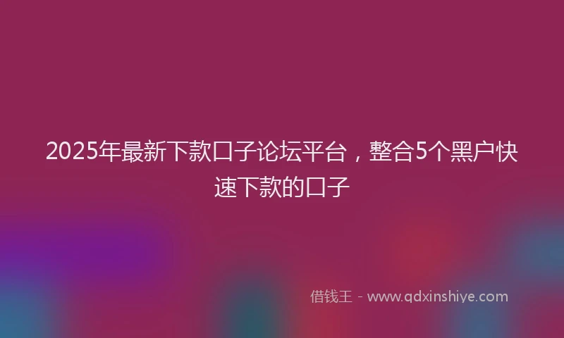 2025年最新下款口子论坛平台，整合5个黑户快速下款的口子