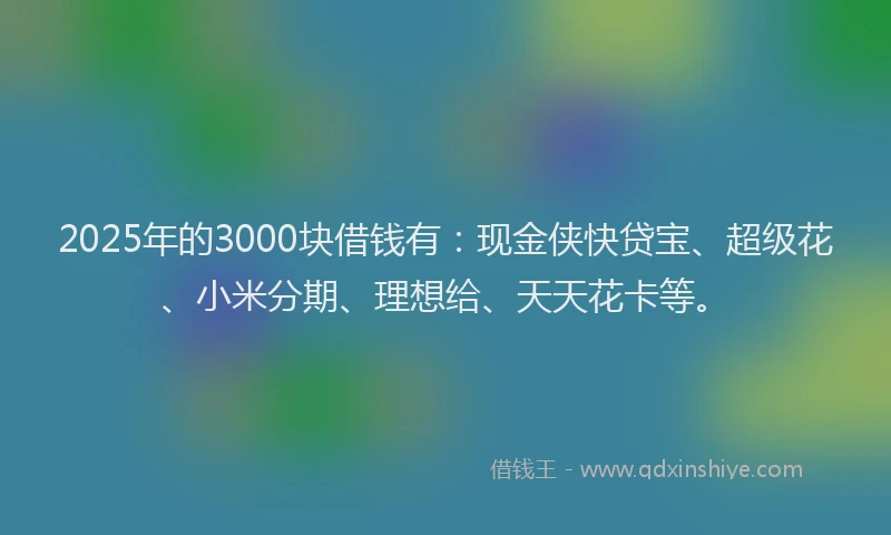2025年的3000块借钱有：现金侠快贷宝、超级花、小米分期、理想给、天天花卡等。