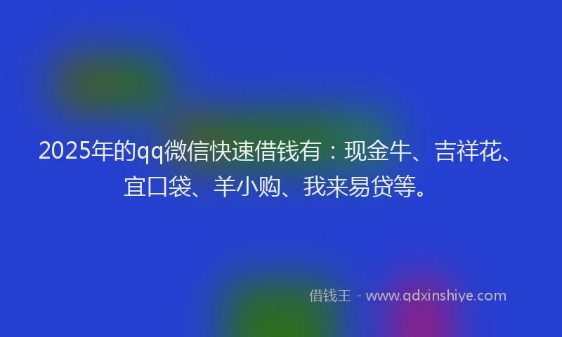 2025年的qq微信快速借钱有：现金牛、吉祥花、宜口袋、羊小购、我来易贷等。