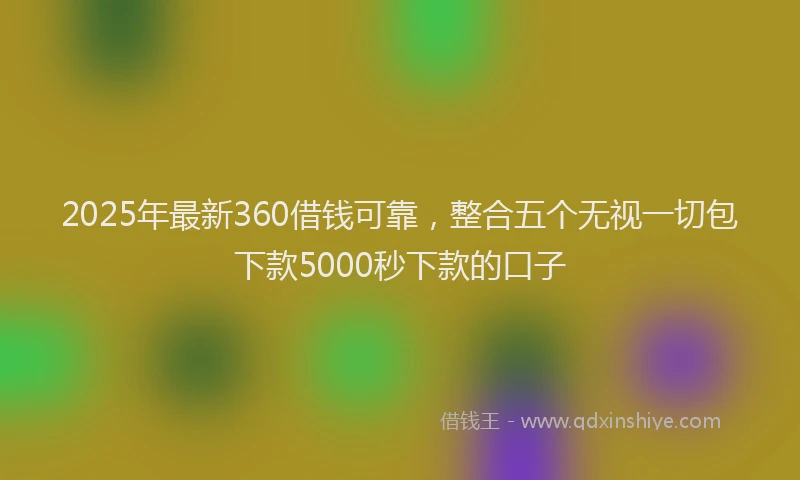 2025年最新360借钱可靠，整合五个无视一切包下款5000秒下款的口子