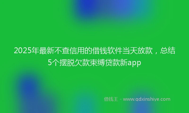 2025年最新不查信用的借钱软件当天放款，总结5个摆脱欠款束缚贷款新app