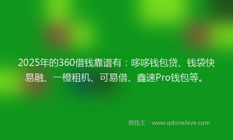 2025年的360借钱靠谱有：哆哆钱包贷、钱袋快易融、一橙租机、可易借、鑫速Pro钱包等。