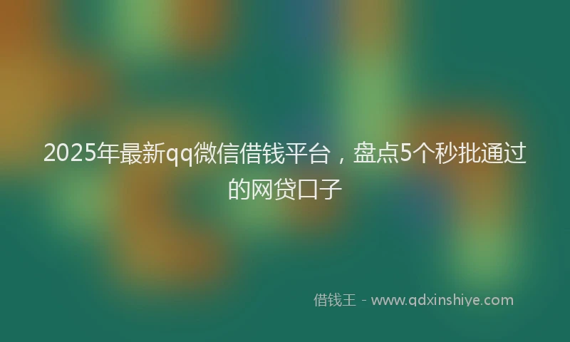 2025年最新qq微信借钱平台，盘点5个秒批通过的网贷口子