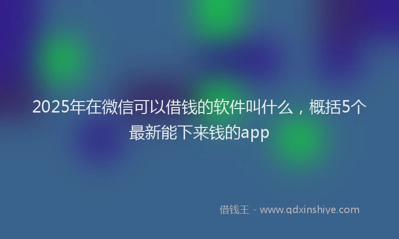 2025年在微信可以借钱的软件叫什么，概括5个最新能下来钱的app