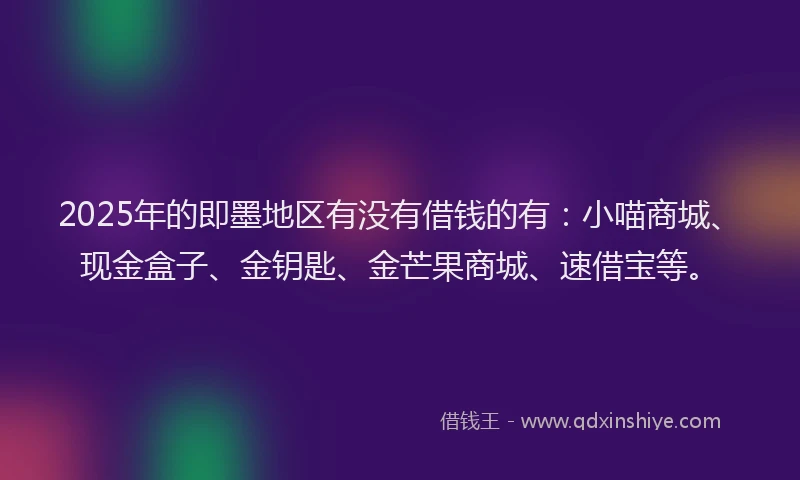 2025年的即墨地区有没有借钱的有：小喵商城、现金盒子、金钥匙、金芒果商城、速借宝等。
