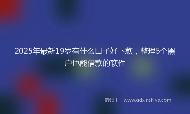 2025年最新19岁有什么口子好下款，整理5个黑户也能借款的软件