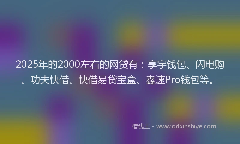 2025年的2000左右的网贷有：享宇钱包、闪电购、功夫快借、快借易贷宝盒、鑫速Pro钱包等。