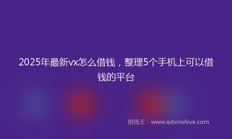 2025年最新vx怎么借钱，整理5个手机上可以借钱的平台