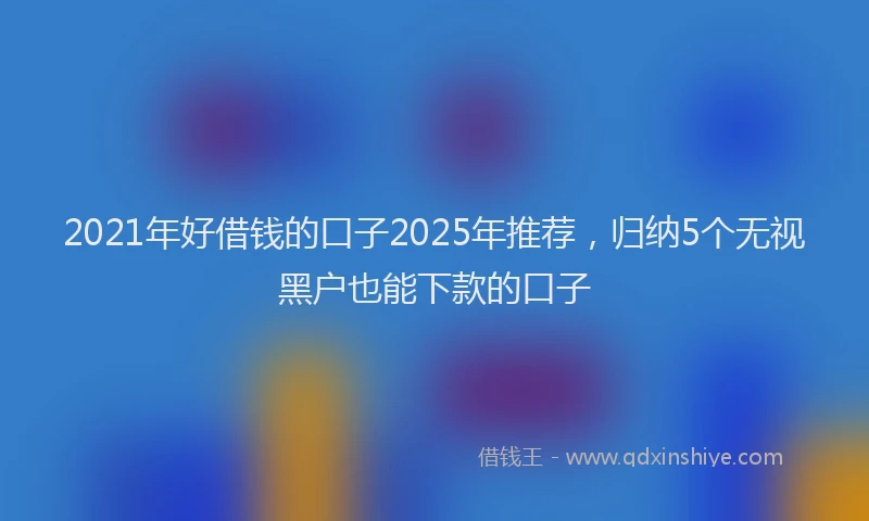 2021年好借钱的口子2025年推荐，归纳5个无视黑户也能下款的口子
