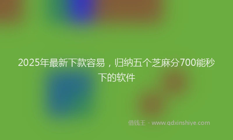 2025年最新下款容易，归纳五个芝麻分700能秒下的软件