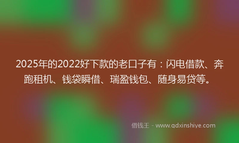 2025年的2022好下款的老口子有：闪电借款、奔跑租机、钱袋瞬借、瑞盈钱包、随身易贷等。