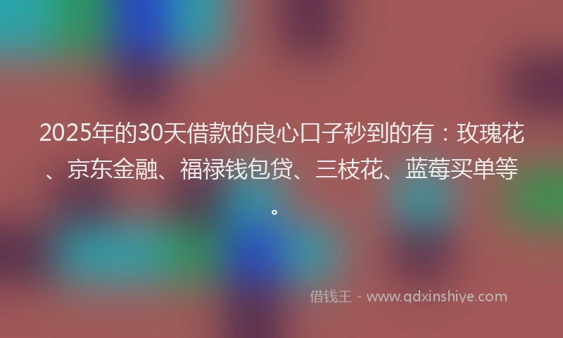 2025年的30天借款的良心口子秒到的有：玫瑰花、京东金融、福禄钱包贷、三枝花、蓝莓买单等。