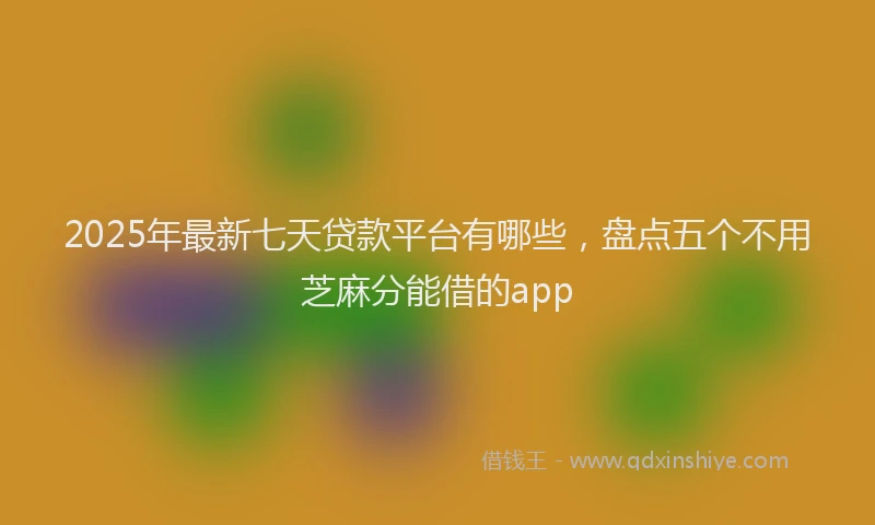 2025年最新七天贷款平台有哪些，盘点五个不用芝麻分能借的app