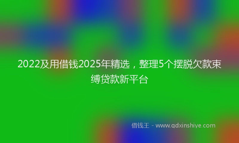 2022及用借钱2025年精选，整理5个摆脱欠款束缚贷款新平台