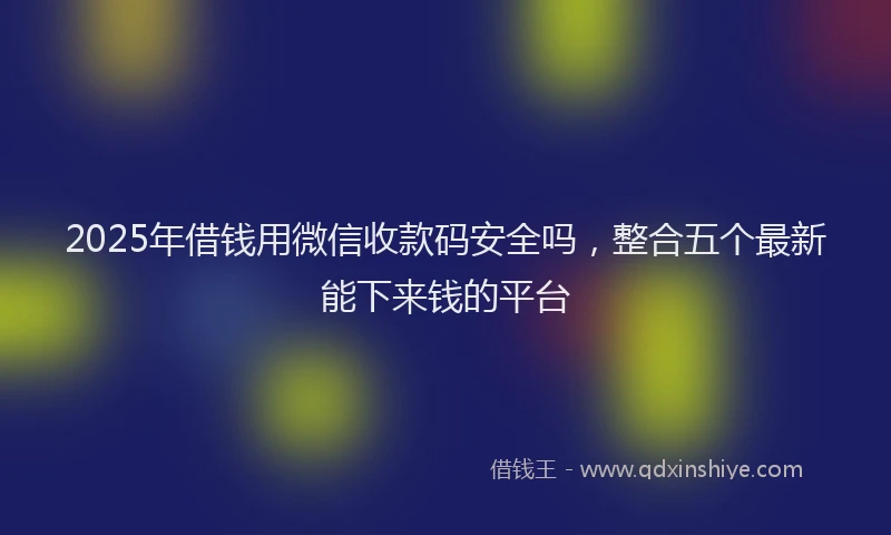 2025年借钱用微信收款码安全吗，整合五个最新能下来钱的平台