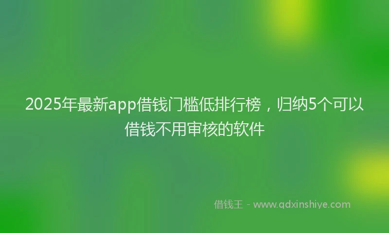 2025年最新app借钱门槛低排行榜，归纳5个可以借钱不用审核的软件