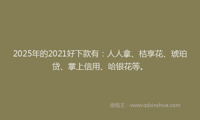 2025年的2021好下款有：人人拿、桔享花、琥珀贷、掌上信用、哈银花等。