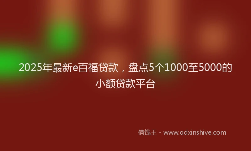 2025年最新e百福贷款，盘点5个1000至5000的小额贷款平台
