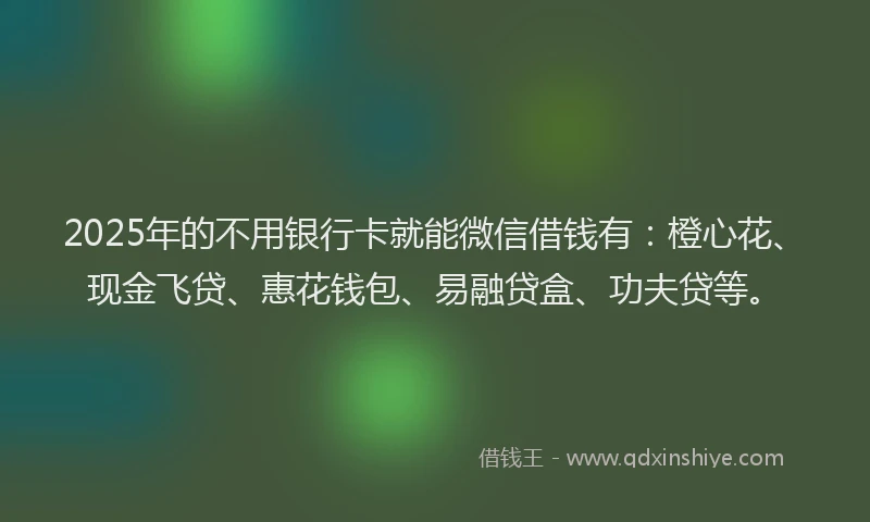2025年的不用银行卡就能微信借钱有：橙心花、现金飞贷、惠花钱包、易融贷盒、功夫贷等。