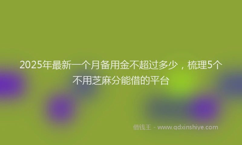 2025年最新一个月备用金不超过多少，梳理5个不用芝麻分能借的平台