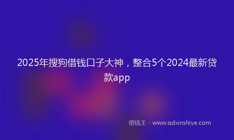 2025年搜狗借钱口子大神，整合5个2024最新贷款app
