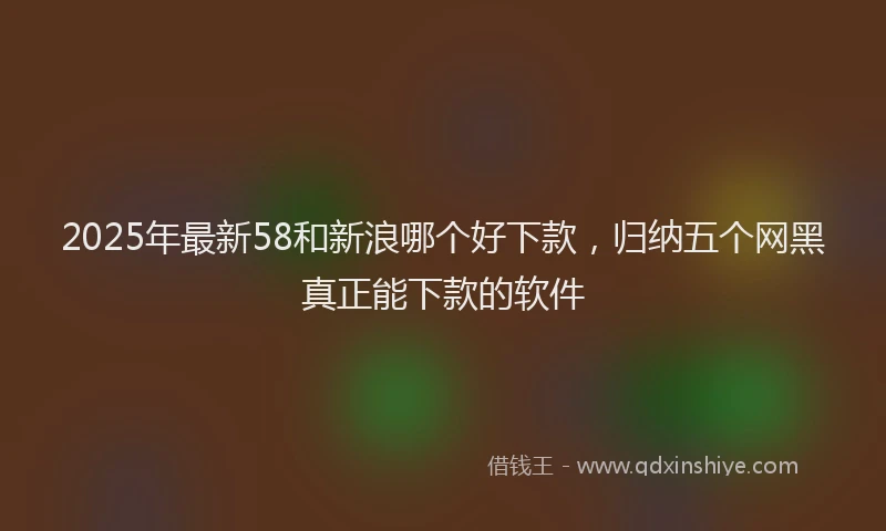 2025年最新58和新浪哪个好下款，归纳五个网黑真正能下款的软件