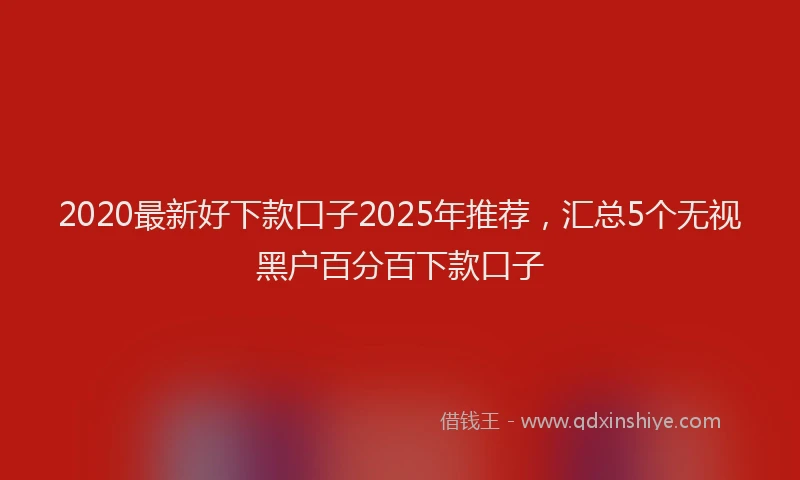 2020最新好下款口子2025年推荐，汇总5个无视黑户百分百下款口子