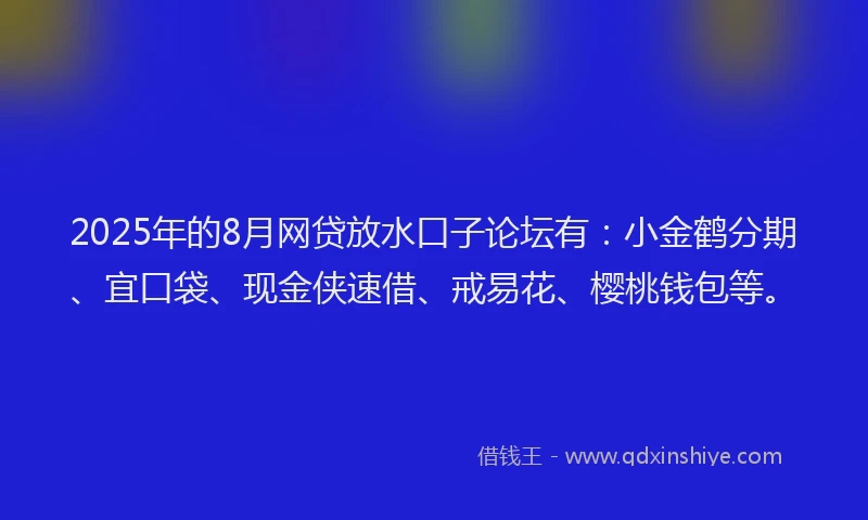 2025年的8月网贷放水口子论坛有：小金鹤分期、宜口袋、现金侠速借、戒易花、樱桃钱包等。