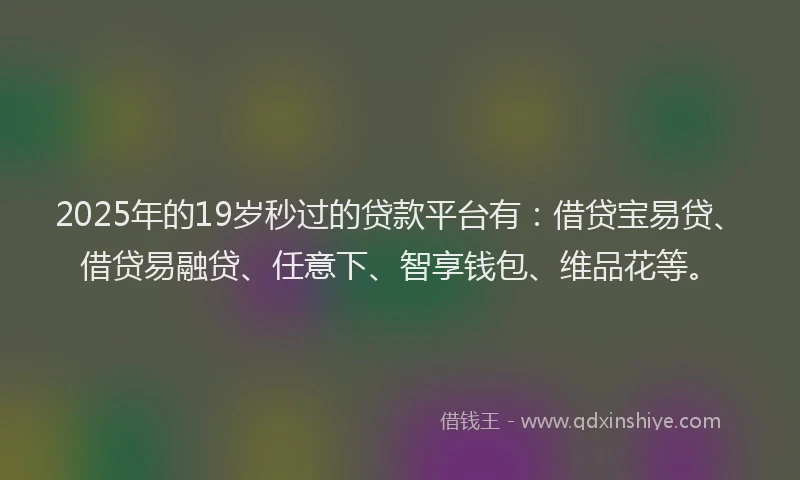 2025年的19岁秒过的贷款平台有：借贷宝易贷、借贷易融贷、任意下、智享钱包、维品花等。