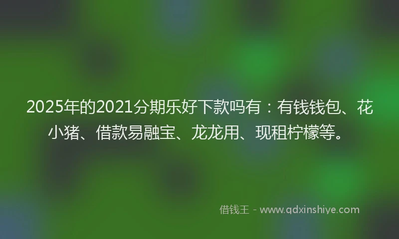 2025年的2021分期乐好下款吗有：有钱钱包、花小猪、借款易融宝、龙龙用、现租柠檬等。