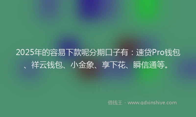 2025年的容易下款呢分期口子有：速贷Pro钱包、祥云钱包、小金象、享下花、瞬信通等。