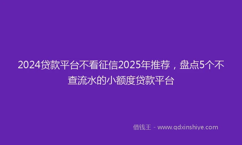 2024贷款平台不看征信2025年推荐，盘点5个不查流水的小额度贷款平台