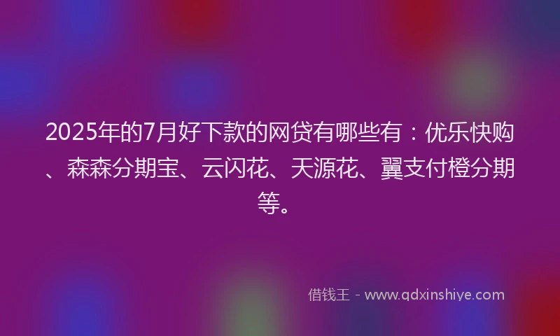 2025年的7月好下款的网贷有哪些有：优乐快购、森森分期宝、云闪花、天源花、翼支付橙分期等。