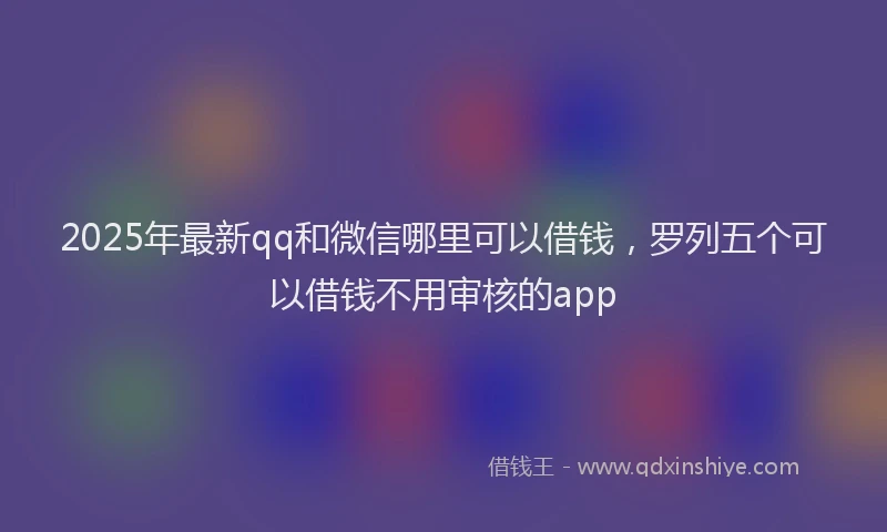 2025年最新qq和微信哪里可以借钱，罗列五个可以借钱不用审核的app